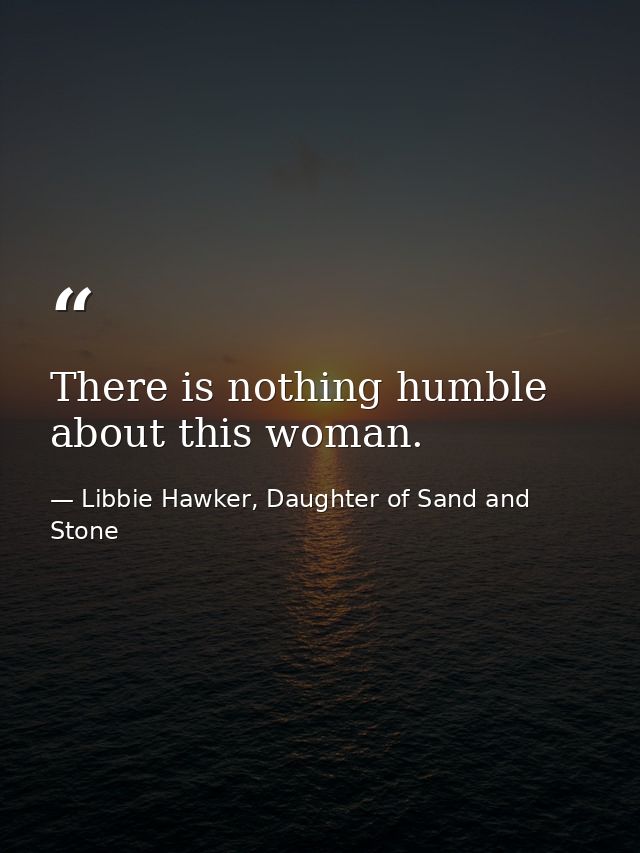 There is nothing humble about this woman. — Libbie Hawker, Daughter of Sand and Stone