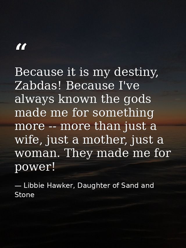 Because it is my destiny, Zabdas! Because I've always known the gods made me for something more -- more than just a wife — Libbie Hawker, Daughter of Sand and Stone