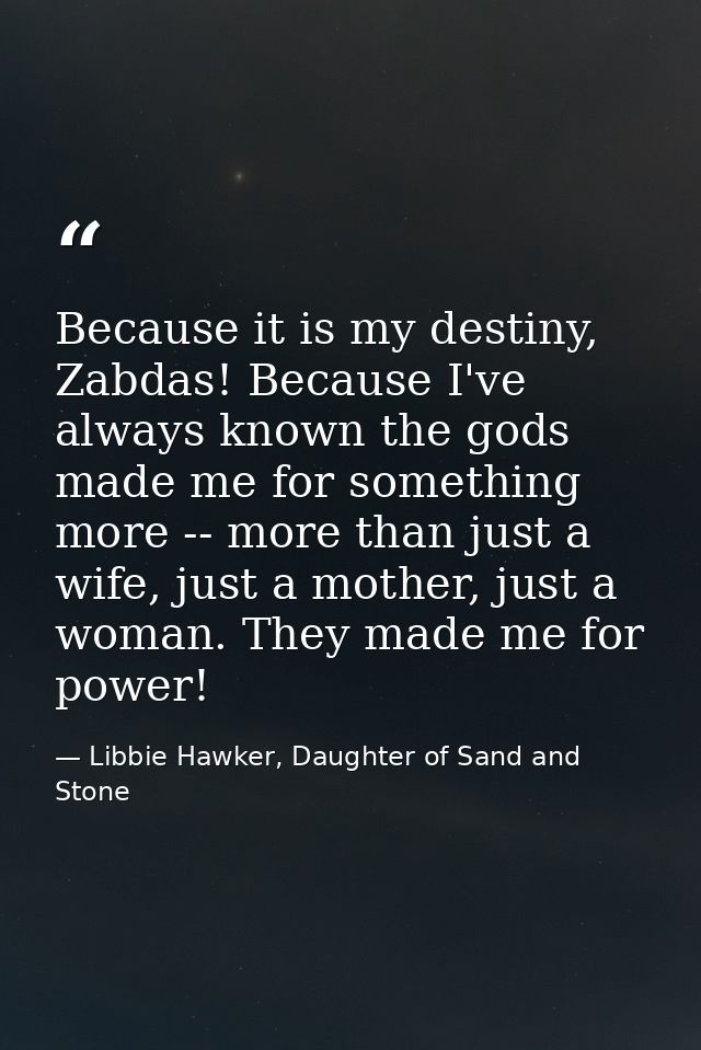 Because it is my destiny, Zabdas! Because I've always known the gods made me for something more -- more than just a wife — Libbie Hawker, Daughter of Sand and Stone