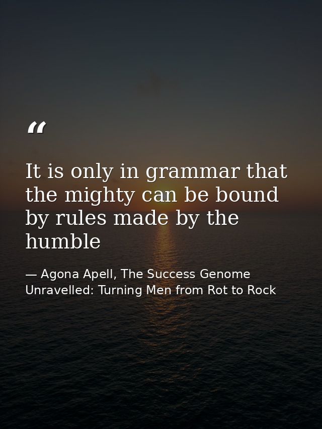It is only in grammar that the mighty can be bound by rules made by the humble — Agona Apell, The Success Genome Unravelled: Turning Men from Rot to Rock