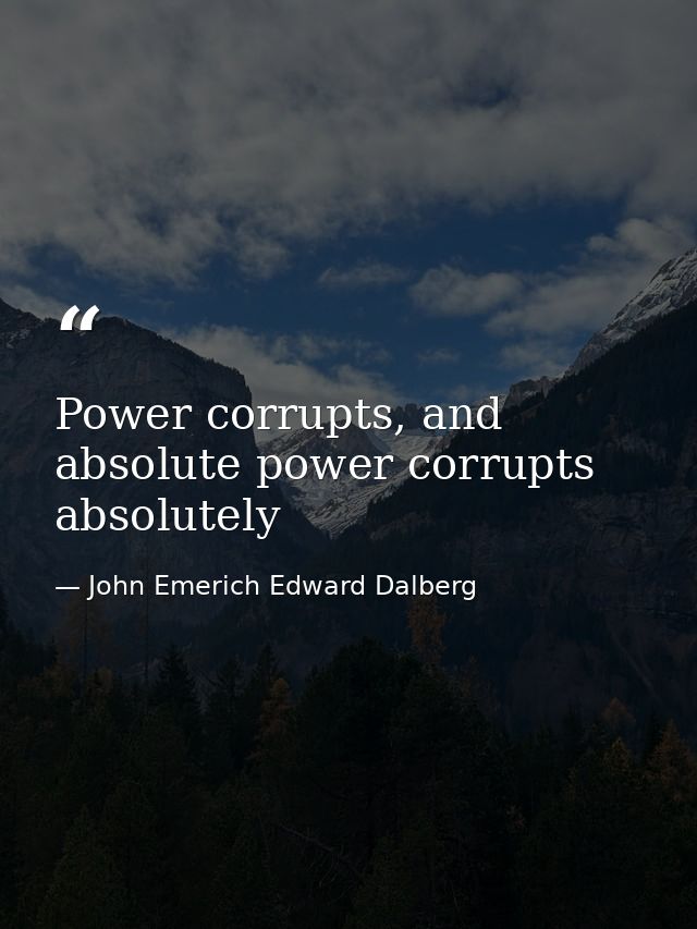 Power corrupts, and absolute power corrupts absolutely — John Emerich Edward Dalberg