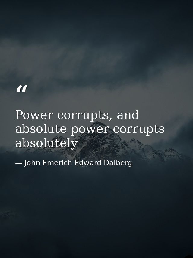 Power corrupts, and absolute power corrupts absolutely — John Emerich Edward Dalberg