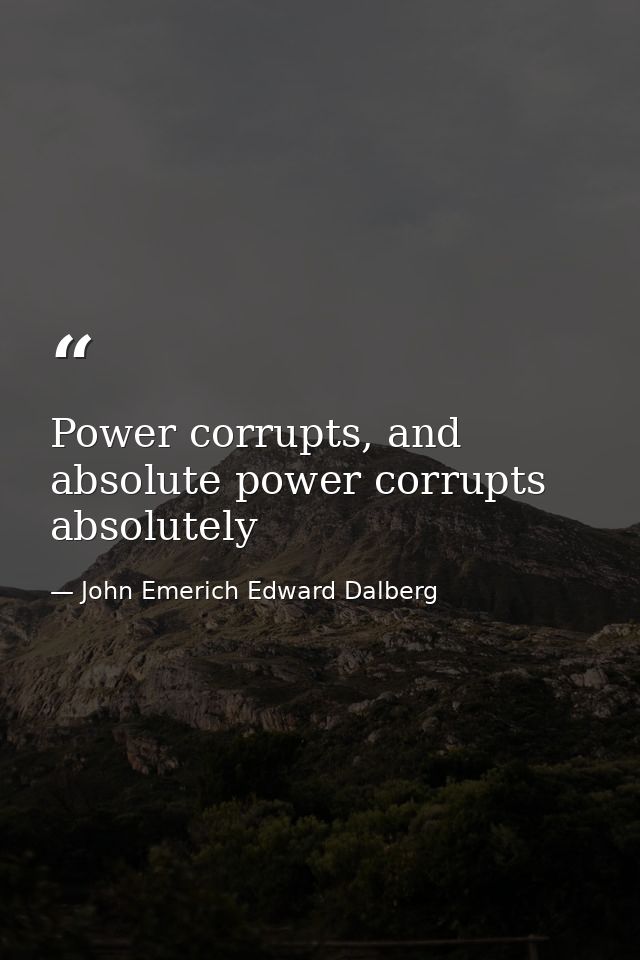 Power corrupts, and absolute power corrupts absolutely — John Emerich Edward Dalberg