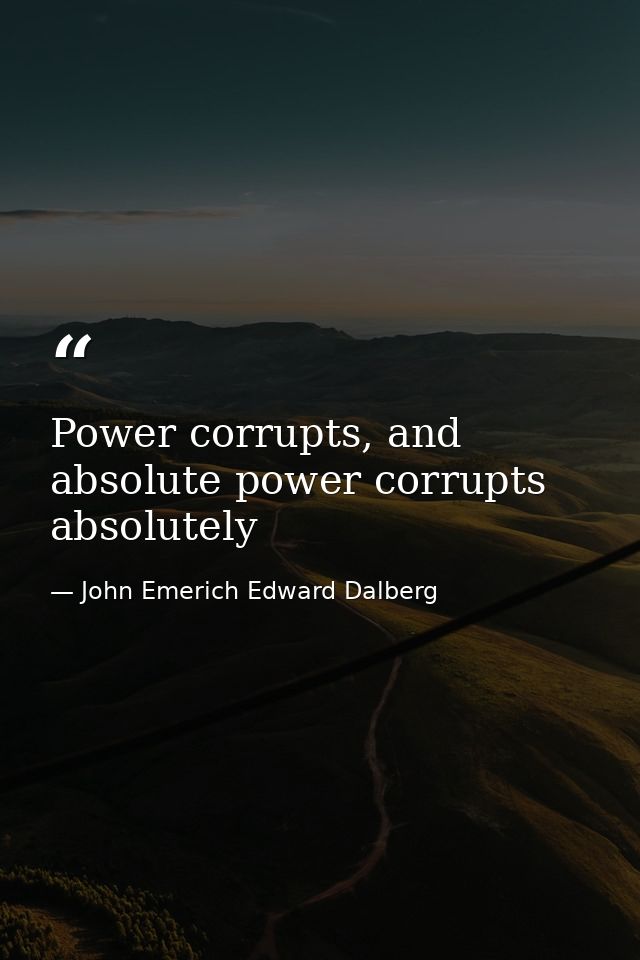 Power corrupts, and absolute power corrupts absolutely — John Emerich Edward Dalberg