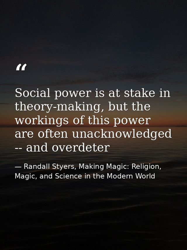 Social power is at stake in theory-making, but the workings of this power are often unacknowledged -- and overdeter — Randall Styers, Making Magic: Religion, Magic, and Science in the Modern World