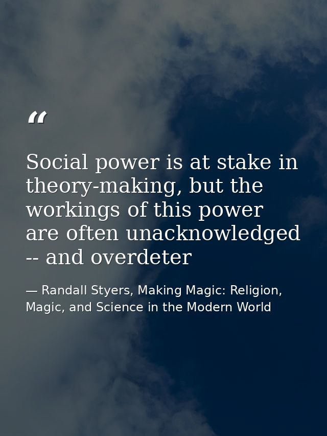 Social power is at stake in theory-making, but the workings of this power are often unacknowledged -- and overdeter — Randall Styers, Making Magic: Religion, Magic, and Science in the Modern World