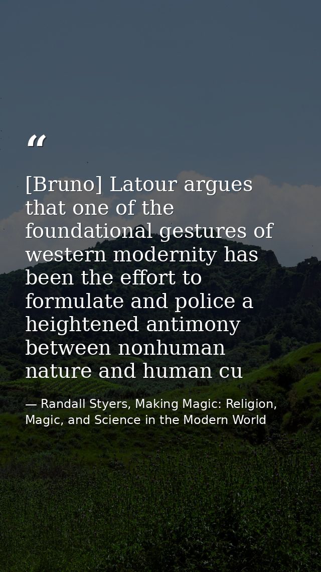[Bruno] Latour argues that one of the foundational gestures of western modernity has been the effort to formulate and po — Randall Styers, Making Magic: Religion, Magic, and Science in the Modern World