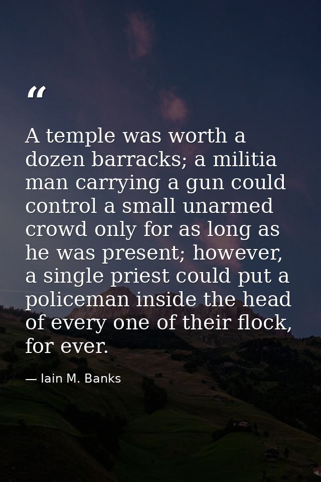 A temple was worth a dozen barracks; a militia man carrying a gun could control a small unarmed crowd only for as long a — Iain M. Banks