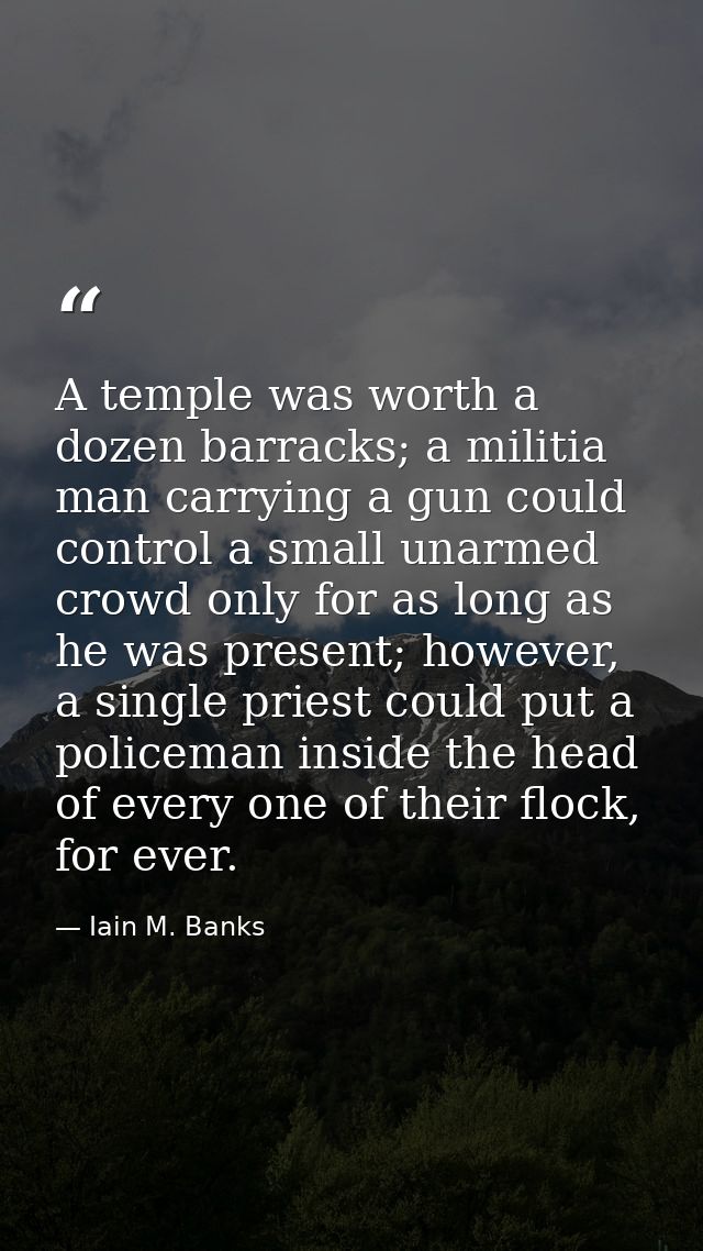 A temple was worth a dozen barracks; a militia man carrying a gun could control a small unarmed crowd only for as long a — Iain M. Banks