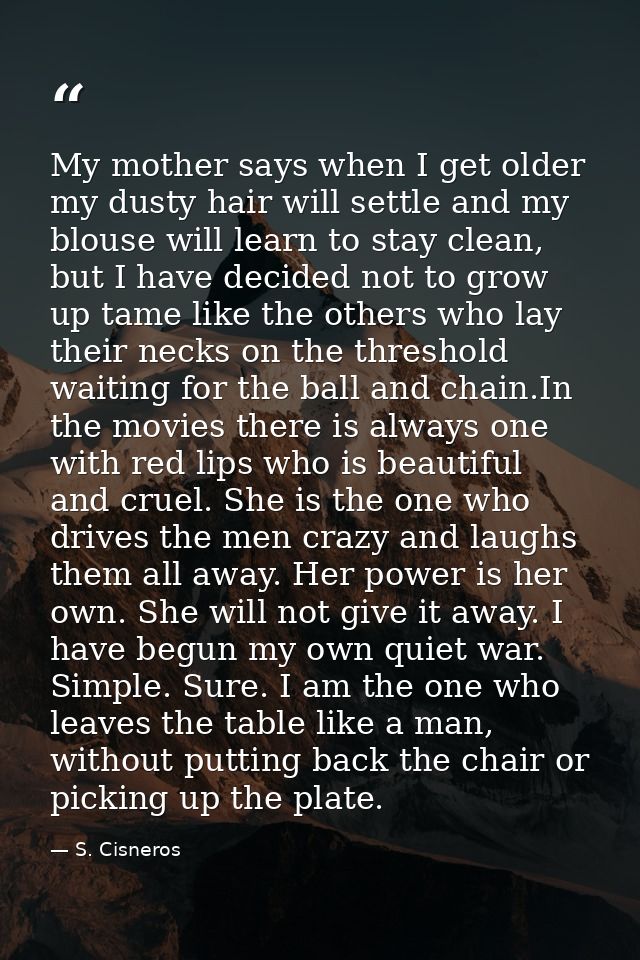 My mother says when I get older my dusty hair will settle and my blouse will learn to stay clean, but I have decided not — S. Cisneros