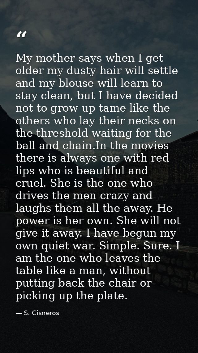 My mother says when I get older my dusty hair will settle and my blouse will learn to stay clean, but I have decided not — S. Cisneros