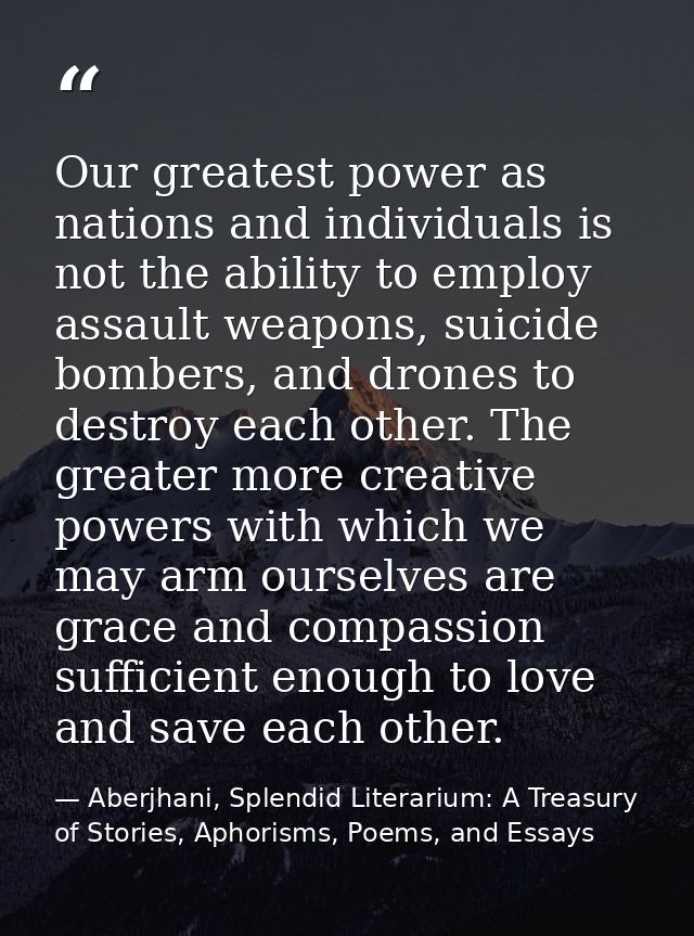 Our greatest power as nations and individuals is not the ability to employ assault weapons, suicide bombers, and drones  — Aberjhani, Splendid Literarium: A Treasury of Stories, Aphorisms, Poems, and Essays