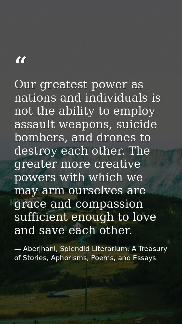 Our greatest power as nations and individuals is not the ability to employ assault weapons, suicide bombers, and drones  — Aberjhani, Splendid Literarium: A Treasury of Stories, Aphorisms, Poems, and Essays