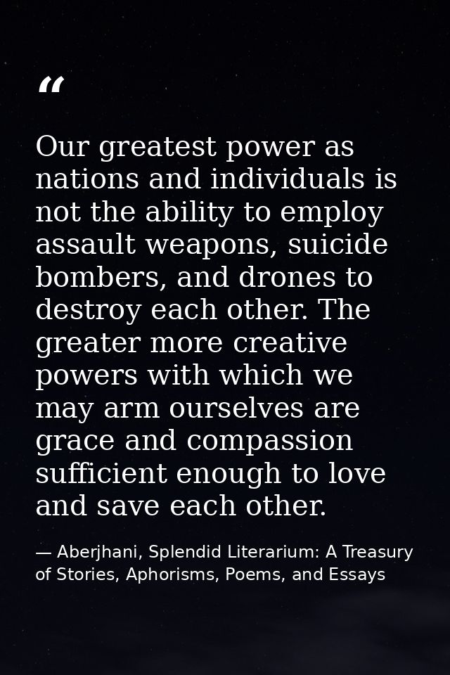 Our greatest power as nations and individuals is not the ability to employ assault weapons, suicide bombers, and drones  — Aberjhani, Splendid Literarium: A Treasury of Stories, Aphorisms, Poems, and Essays