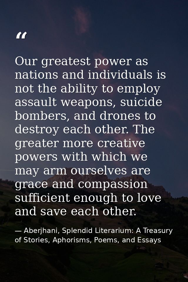 Our greatest power as nations and individuals is not the ability to employ assault weapons, suicide bombers, and drones  — Aberjhani, Splendid Literarium: A Treasury of Stories, Aphorisms, Poems, and Essays
