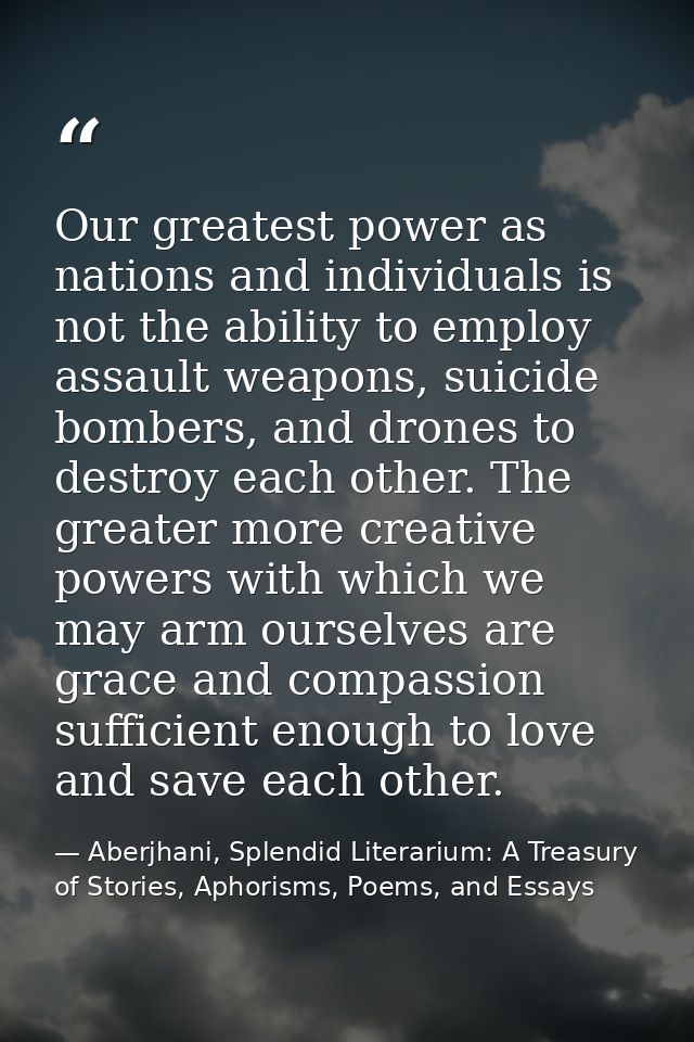 Our greatest power as nations and individuals is not the ability to employ assault weapons, suicide bombers, and drones  — Aberjhani, Splendid Literarium: A Treasury of Stories, Aphorisms, Poems, and Essays
