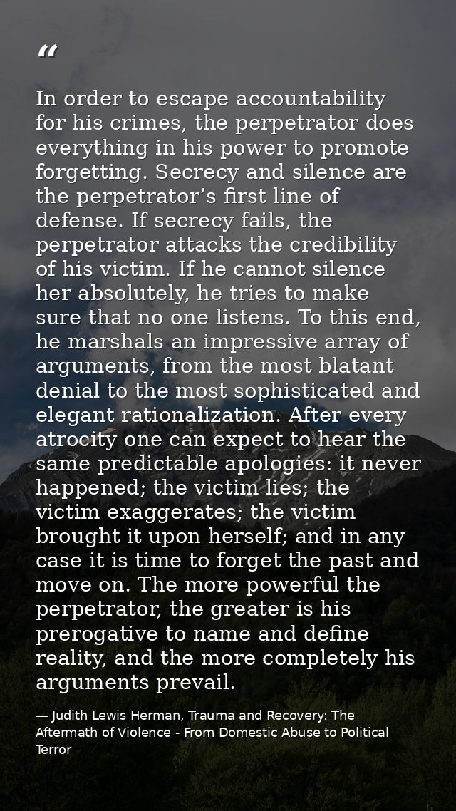 In order to escape accountability for his crimes, the perpetrator does everything in his power to promote forgetting. Se — Judith Lewis Herman, Trauma and Recovery: The Aftermath of Violence - From Domestic Abuse to Political Terror