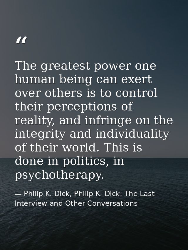 The greatest power one human being can exert over others is to control their perceptions of reality, and infringe on the — Philip K. Dick, Philip K. Dick: The Last Interview and Other Conversations