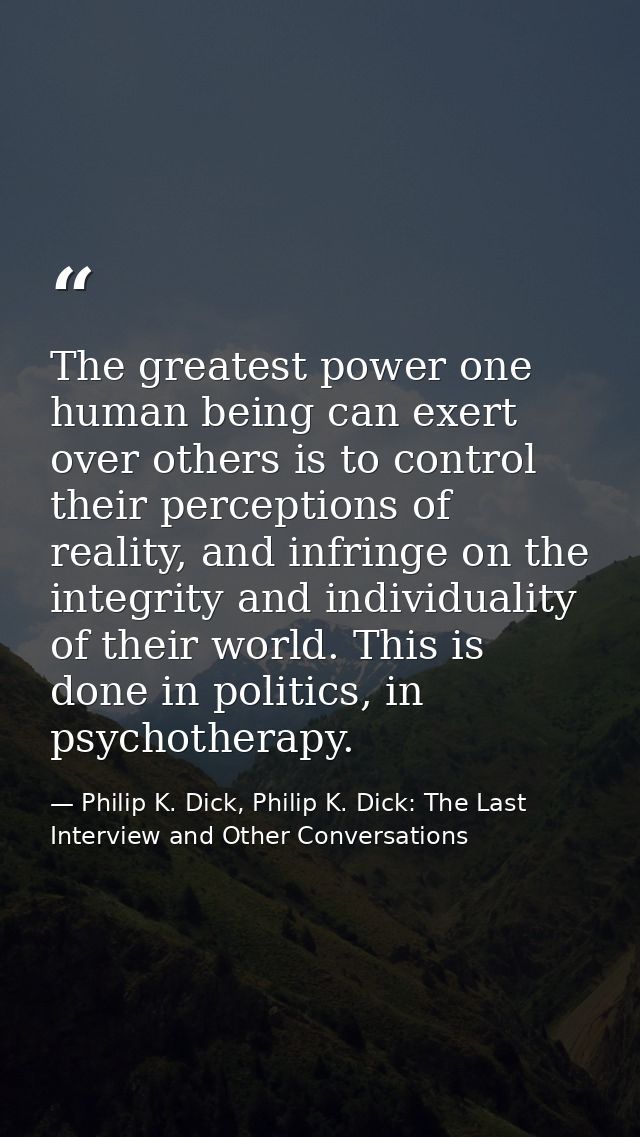 The greatest power one human being can exert over others is to control their perceptions of reality, and infringe on the — Philip K. Dick, Philip K. Dick: The Last Interview and Other Conversations