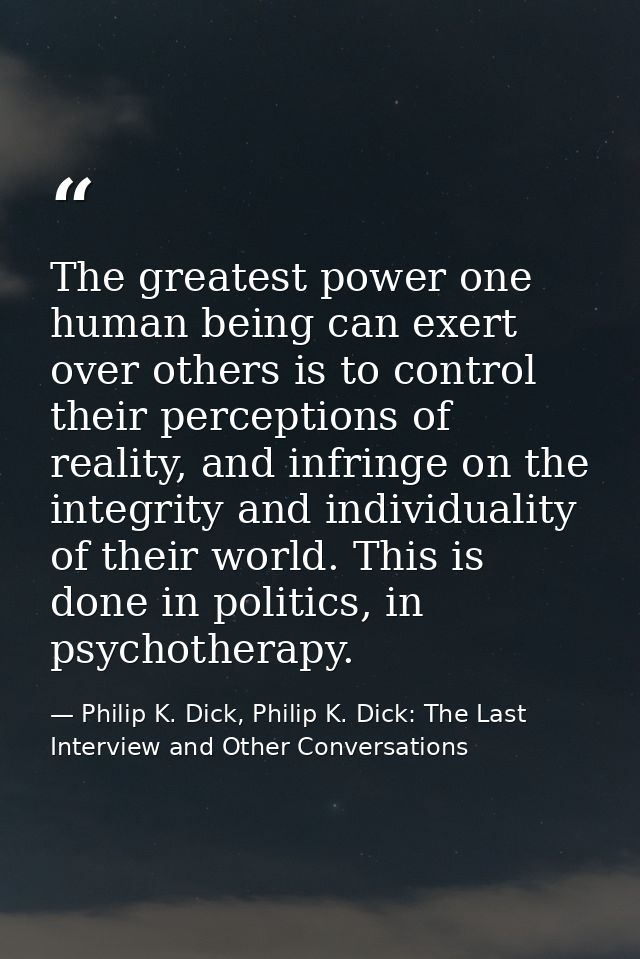 The greatest power one human being can exert over others is to control their perceptions of reality, and infringe on the — Philip K. Dick, Philip K. Dick: The Last Interview and Other Conversations