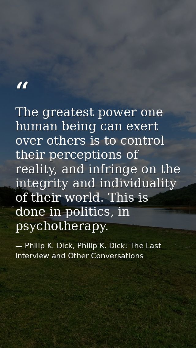 The greatest power one human being can exert over others is to control their perceptions of reality, and infringe on the — Philip K. Dick, Philip K. Dick: The Last Interview and Other Conversations