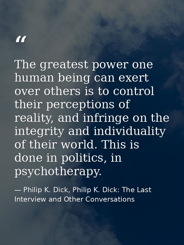 The greatest power one human being can exert over others is to control their perceptions of reality, and infringe on the — Philip K. Dick, Philip K. Dick: The Last Interview and Other Conversations
