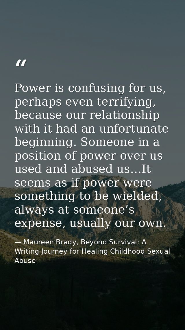 Power is confusing for us, perhaps even terrifying, because our relationship with it had an unfortunate beginning. Someo — Maureen Brady, Beyond Survival: A Writing Journey for Healing Childhood Sexual Abuse