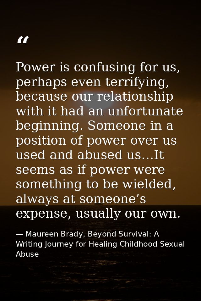 Power is confusing for us, perhaps even terrifying, because our relationship with it had an unfortunate beginning. Someo — Maureen Brady, Beyond Survival: A Writing Journey for Healing Childhood Sexual Abuse