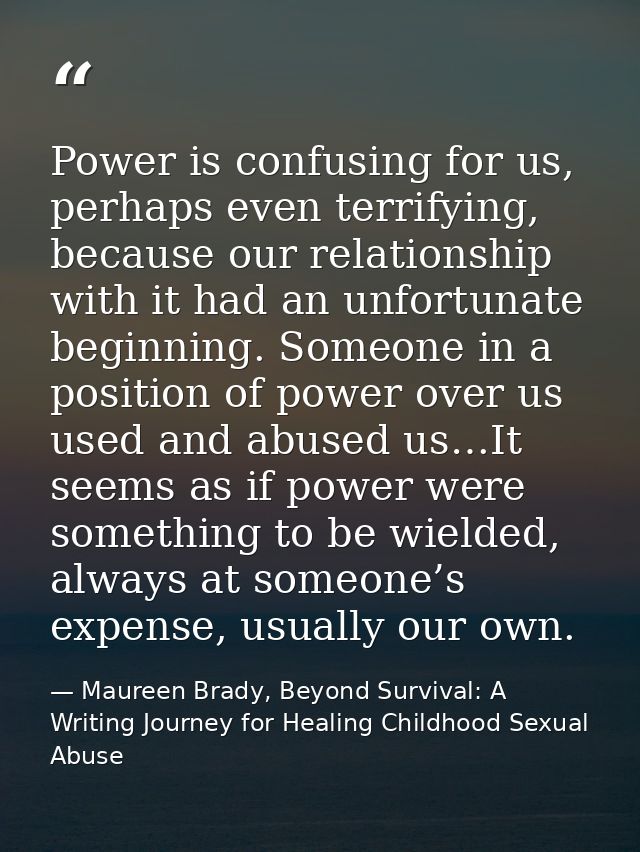 Power is confusing for us, perhaps even terrifying, because our relationship with it had an unfortunate beginning. Someo — Maureen Brady, Beyond Survival: A Writing Journey for Healing Childhood Sexual Abuse