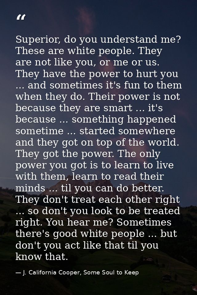 Superior, do you understand me? These are white people. They are not like you, or me or us. They have the power to hurt  — J. California Cooper, Some Soul to Keep