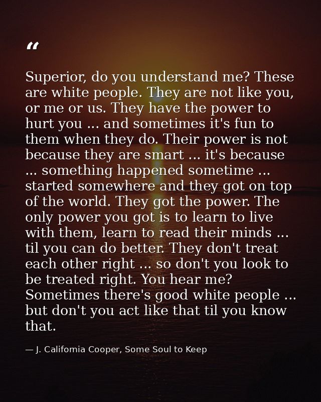 Superior, do you understand me? These are white people. They are not like you, or me or us. They have the power to hurt  — J. California Cooper, Some Soul to Keep