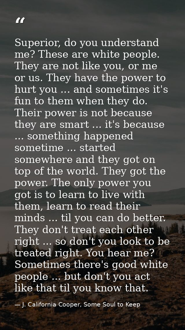 Superior, do you understand me? These are white people. They are not like you, or me or us. They have the power to hurt  — J. California Cooper, Some Soul to Keep