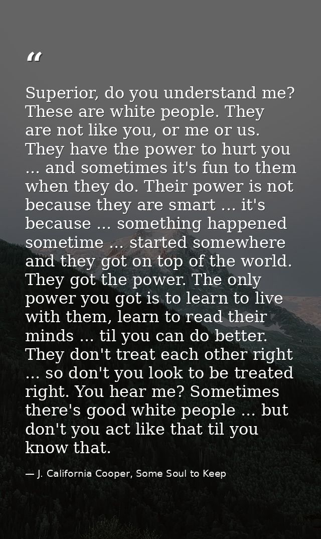 Superior, do you understand me? These are white people. They are not like you, or me or us. They have the power to hurt  — J. California Cooper, Some Soul to Keep