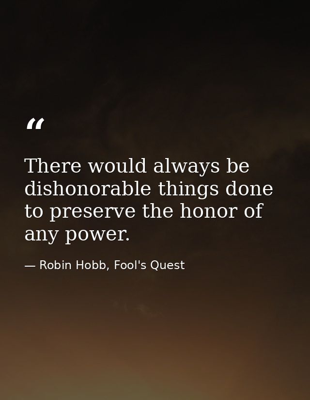 There would always be dishonorable things done to preserve the honor of any power. — Robin Hobb, Fool's Quest