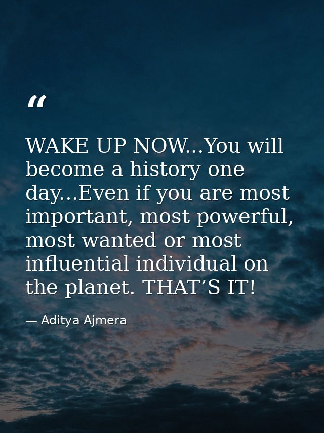 WAKE UP NOW...You will become a history one day...Even if you are most important, most powerful, most wanted or most inf — Aditya Ajmera