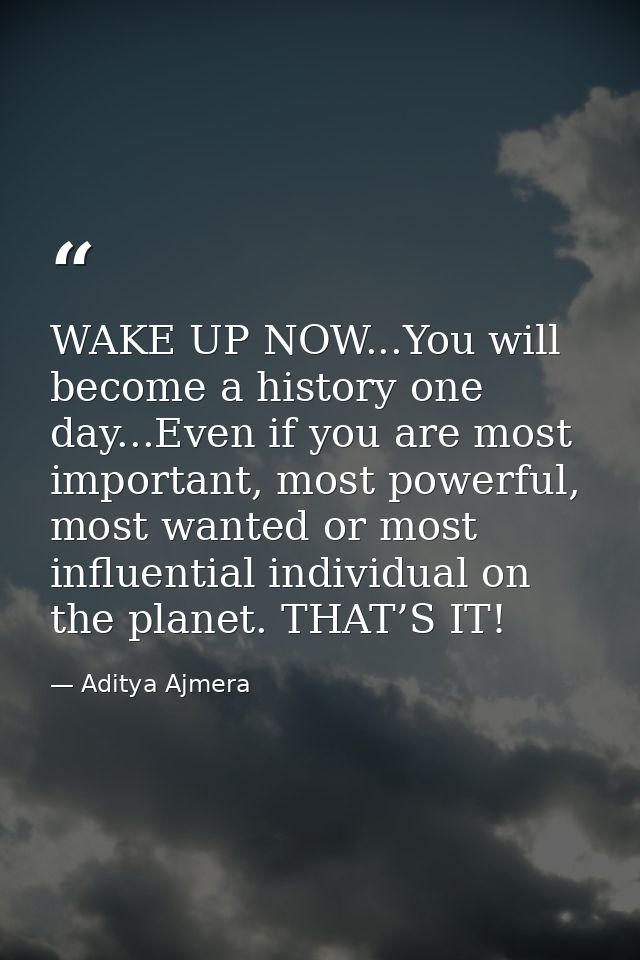 WAKE UP NOW...You will become a history one day...Even if you are most important, most powerful, most wanted or most inf — Aditya Ajmera