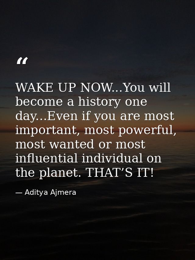 WAKE UP NOW...You will become a history one day...Even if you are most important, most powerful, most wanted or most inf — Aditya Ajmera