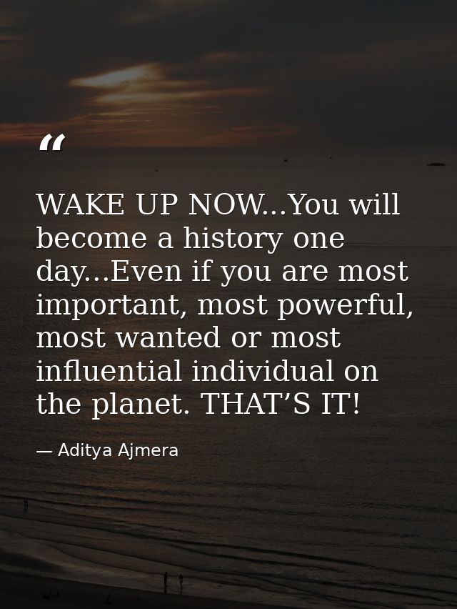 WAKE UP NOW...You will become a history one day...Even if you are most important, most powerful, most wanted or most inf — Aditya Ajmera