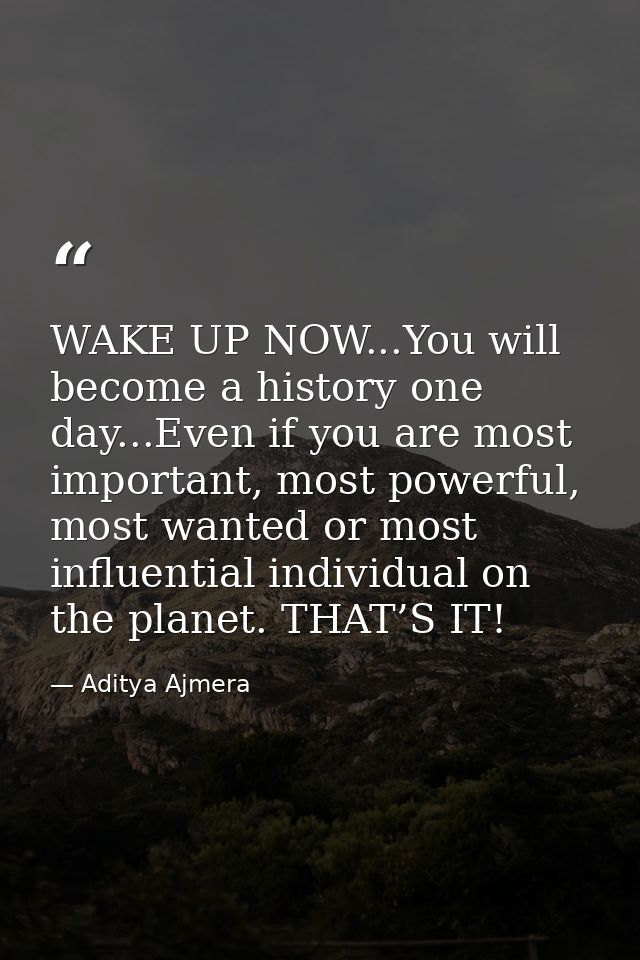 WAKE UP NOW...You will become a history one day...Even if you are most important, most powerful, most wanted or most inf — Aditya Ajmera