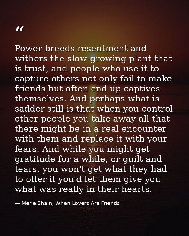 Power breeds resentment and withers the slow-growing plant that is trust, and people who use it to capture others not on — Merle Shain, When Lovers Are Friends