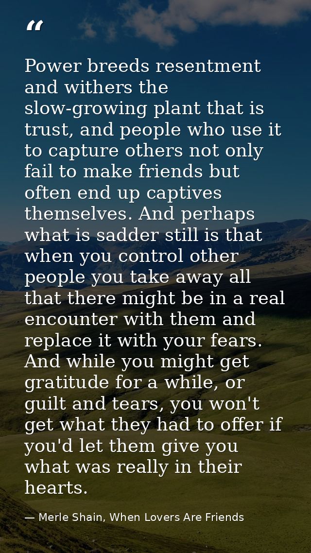 Power breeds resentment and withers the slow-growing plant that is trust, and people who use it to capture others not on — Merle Shain, When Lovers Are Friends
