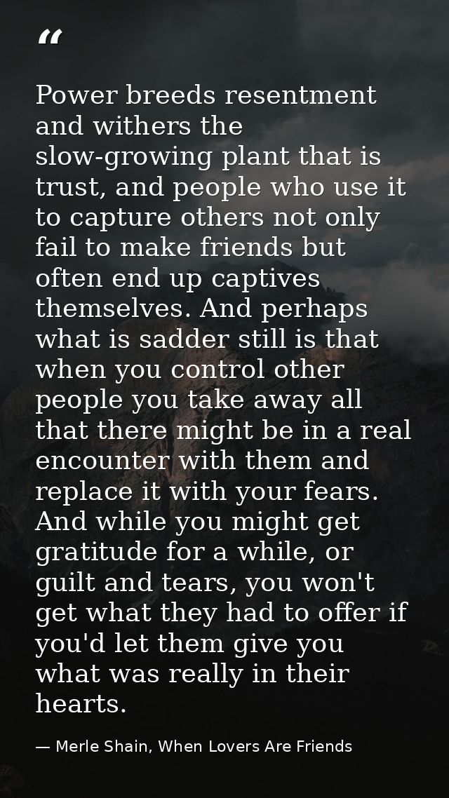 Power breeds resentment and withers the slow-growing plant that is trust, and people who use it to capture others not on — Merle Shain, When Lovers Are Friends