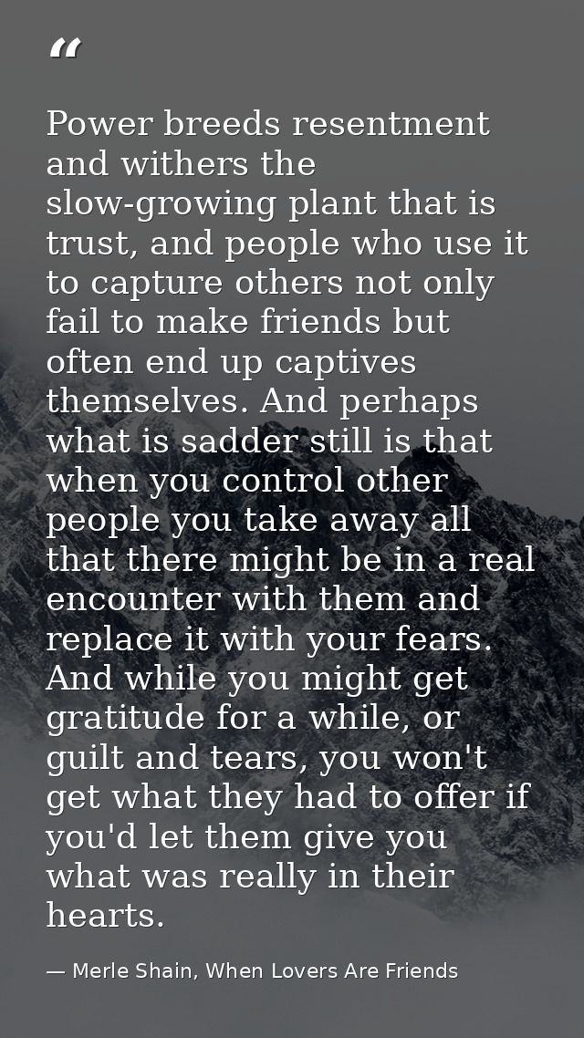 Power breeds resentment and withers the slow-growing plant that is trust, and people who use it to capture others not on — Merle Shain, When Lovers Are Friends