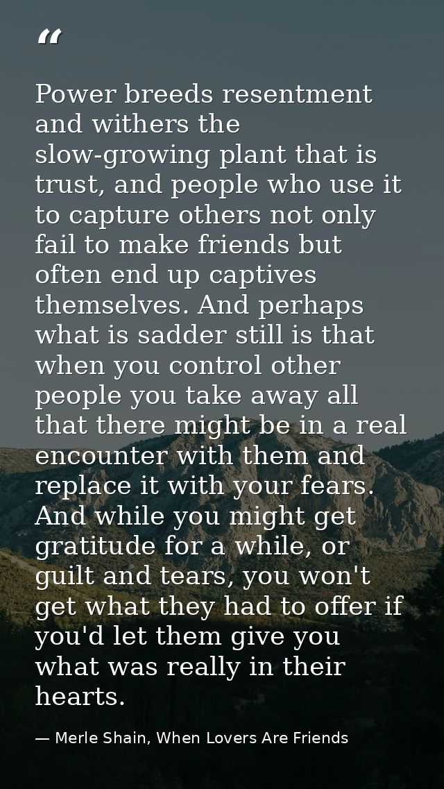 Power breeds resentment and withers the slow-growing plant that is trust, and people who use it to capture others not on — Merle Shain, When Lovers Are Friends