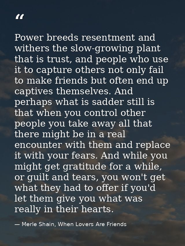 Power breeds resentment and withers the slow-growing plant that is trust, and people who use it to capture others not on — Merle Shain, When Lovers Are Friends