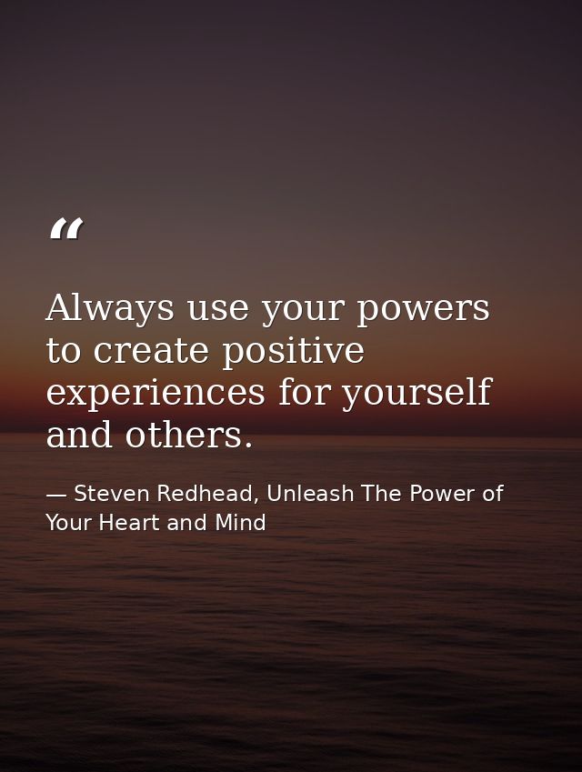 Always use your powers to create positive experiences for yourself and others. — Steven Redhead, Unleash The Power of Your Heart and Mind