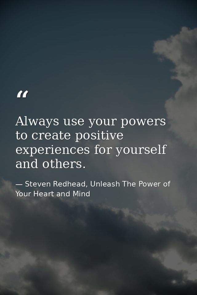 Always use your powers to create positive experiences for yourself and others. — Steven Redhead, Unleash The Power of Your Heart and Mind