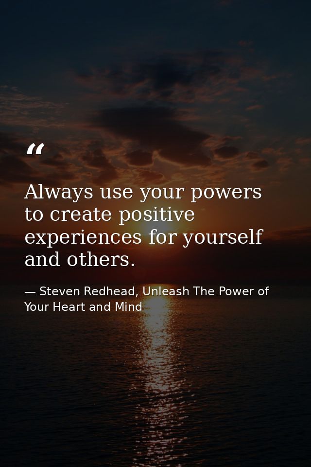 Always use your powers to create positive experiences for yourself and others. — Steven Redhead, Unleash The Power of Your Heart and Mind