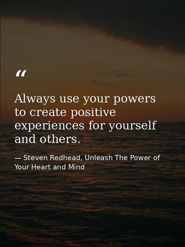 Always use your powers to create positive experiences for yourself and others. — Steven Redhead, Unleash The Power of Your Heart and Mind