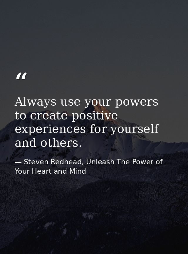Always use your powers to create positive experiences for yourself and others. — Steven Redhead, Unleash The Power of Your Heart and Mind